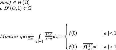 Soit f\in H \left(\Omega\right)
 \\  o\ D'\left(O,1\right)\subset\Omega
 \\  
 \\ 
 \\ Montrer\ que \frac{1}{2\pi i}\int_{\mid z\mid=1}\frac{\bar{f(z)}}{z-a}dz=\begin{cases}
 \\ \bar{f(0)} & \mid a\mid<1\\
 \\ \bar{f(0)}-\bar{f(\frac{1}{a})}si & \mid a\mid>1
 \\ \end{cases}
 \\  